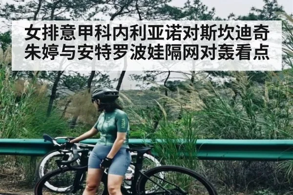 女排意甲科内利亚诺对斯坎迪奇朱婷与安特罗波娃隔网对轰看点