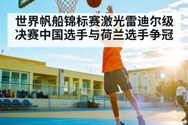 世界帆船锦标赛激光雷迪尔级决赛中国选手与荷兰选手争冠