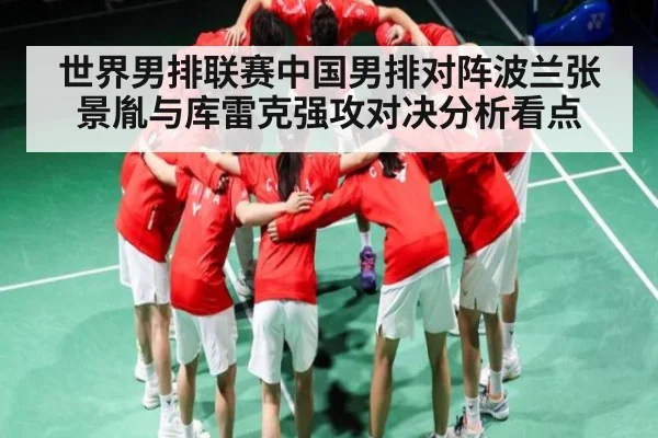 世界男排联赛中国男排对阵波兰张景胤与库雷克强攻对决分析看点